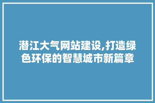潜江大气网站建设,打造绿色环保的智慧城市新篇章