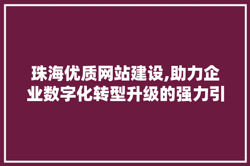 珠海优质网站建设,助力企业数字化转型升级的强力引擎