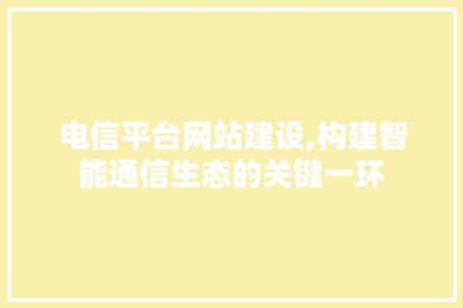 电信平台网站建设,构建智能通信生态的关键一环