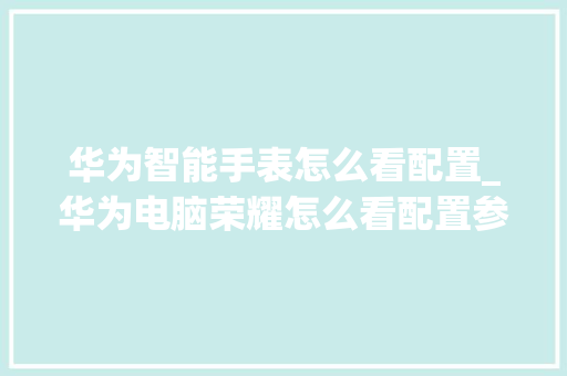 华为智能手表怎么看配置_华为电脑荣耀怎么看配置参数