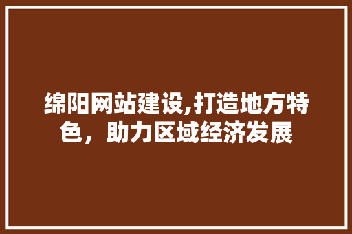 绵阳网站建设,打造地方特色，助力区域经济发展
