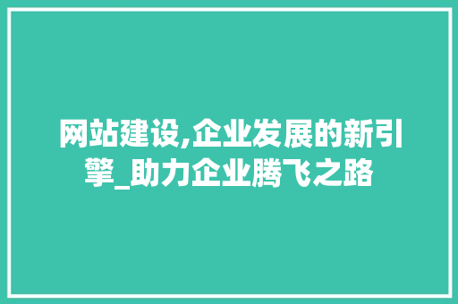网站建设,企业发展的新引擎_助力企业腾飞之路