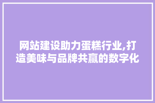 网站建设助力蛋糕行业,打造美味与品牌共赢的数字化平台