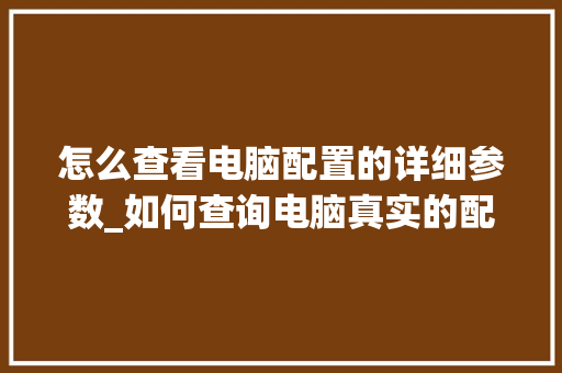 怎么查看电脑配置的详细参数_如何查询电脑真实的配置信息