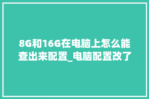 8G和16G在电脑上怎么能查出来配置_电脑配置改了怎么看型号