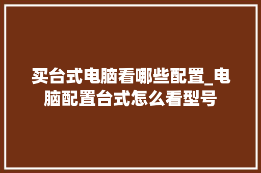 买台式电脑看哪些配置_电脑配置台式怎么看型号
