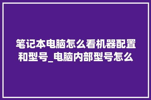 笔记本电脑怎么看机器配置和型号_电脑内部型号怎么看配置参数