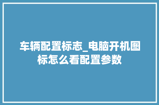 车辆配置标志_电脑开机图标怎么看配置参数