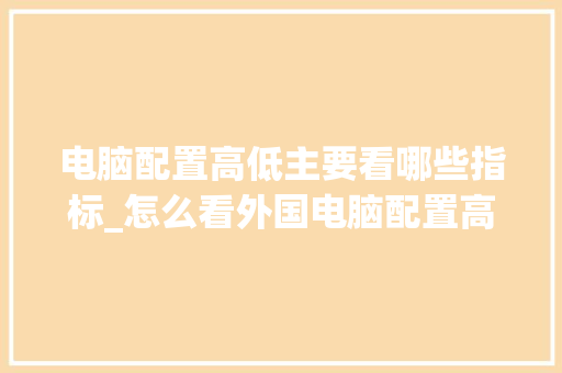 电脑配置高低主要看哪些指标_怎么看外国电脑配置高低啊