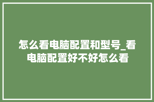 怎么看电脑配置和型号_看电脑配置好不好怎么看