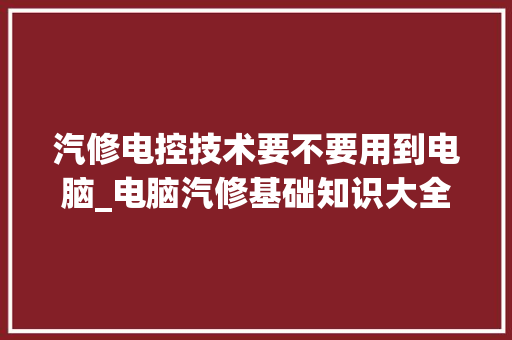 汽修电控技术要不要用到电脑_电脑汽修基础知识大全