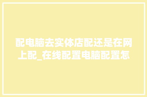 配电脑去实体店配还是在网上配_在线配置电脑配置怎么看的