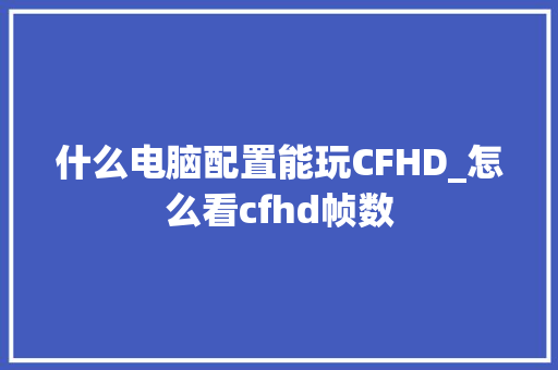 什么电脑配置能玩CFHD_怎么看cfhd帧数