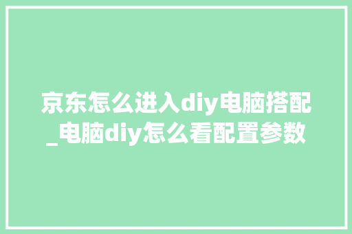 京东怎么进入diy电脑搭配_电脑diy怎么看配置参数