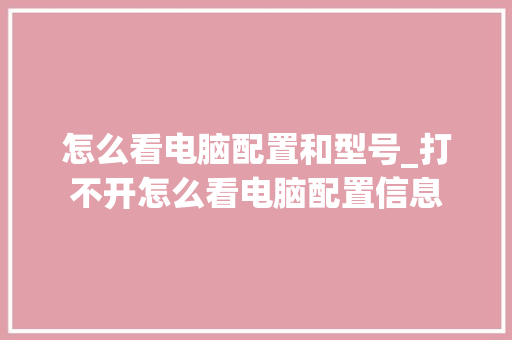 怎么看电脑配置和型号_打不开怎么看电脑配置信息