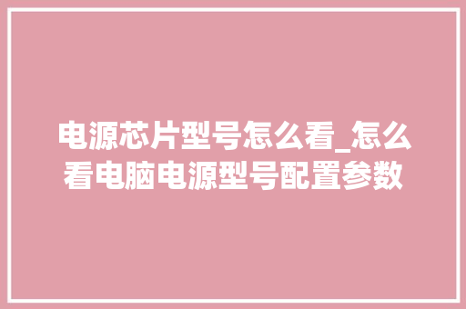 电源芯片型号怎么看_怎么看电脑电源型号配置参数