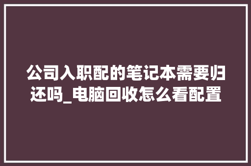 公司入职配的笔记本需要归还吗_电脑回收怎么看配置参数