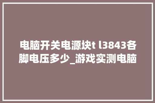 电脑开关电源块t l3843各脚电压多少_游戏实测电脑配置怎么看的