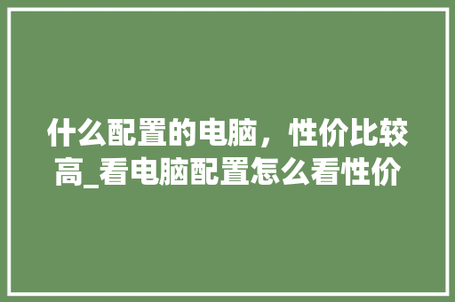 什么配置的电脑，性价比较高_看电脑配置怎么看性价比高