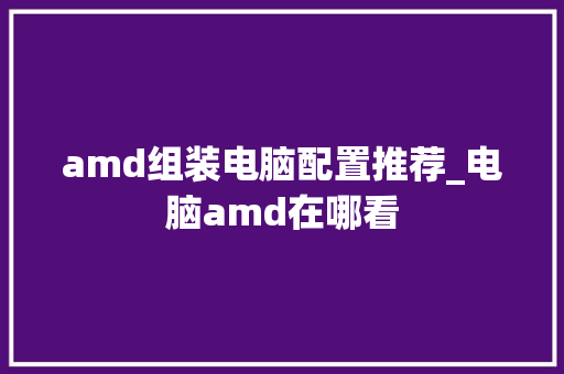 amd组装电脑配置推荐_电脑amd在哪看