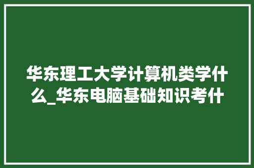 华东理工大学计算机类学什么_华东电脑基础知识考什么