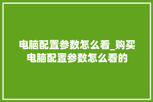电脑配置参数怎么看_购买电脑配置参数怎么看的