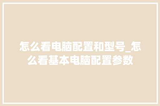 怎么看电脑配置和型号_怎么看基本电脑配置参数