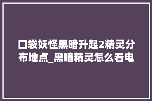 口袋妖怪黑暗升起2精灵分布地点_黑暗精灵怎么看电脑配置参数