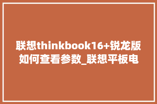 联想thinkbook16+锐龙版如何查看参数_联想平板电脑怎么看配置和型号
