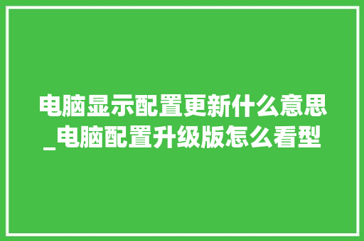 电脑显示配置更新什么意思_电脑配置升级版怎么看型号 电脑故障维修