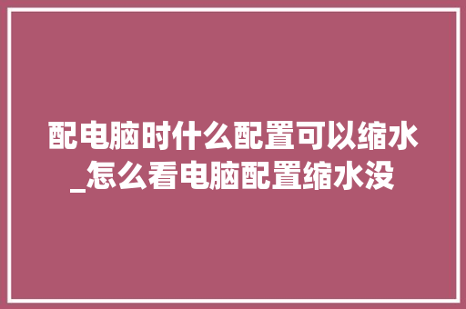 配电脑时什么配置可以缩水_怎么看电脑配置缩水没