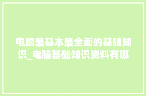 电脑最基本最全面的基础知识_电脑基础知识资料有哪些