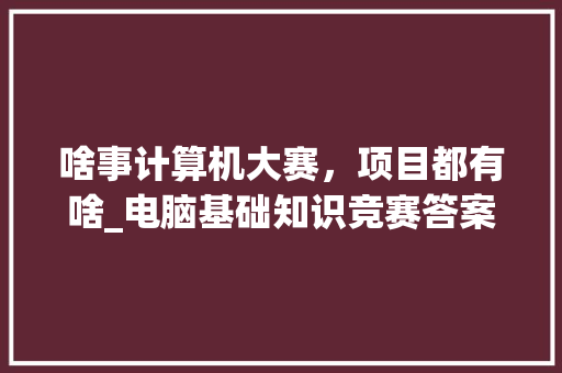啥事计算机大赛，项目都有啥_电脑基础知识竞赛答案