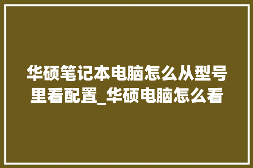 华硕笔记本电脑怎么从型号里看配置_华硕电脑怎么看配置系统版本