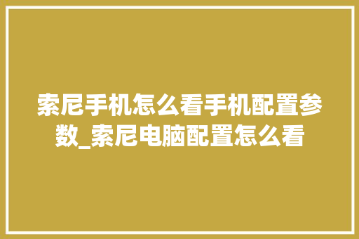 索尼手机怎么看手机配置参数_索尼电脑配置怎么看