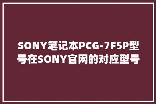 SONY笔记本PCG-7F5P型号在SONY官网的对应型号是什么_索尼怎么看配置电脑型号