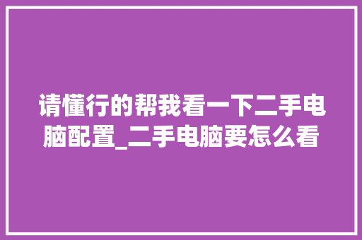 请懂行的帮我看一下二手电脑配置_二手电脑要怎么看配置参数