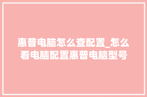 惠普电脑怎么查配置_怎么看电脑配置惠普电脑型号