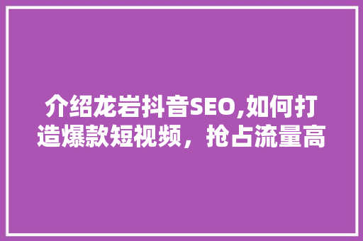 介绍龙岩抖音SEO,如何打造爆款短视频，抢占流量高地