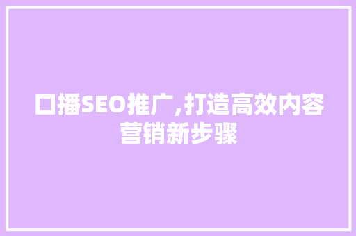 口播SEO推广,打造高效内容营销新步骤