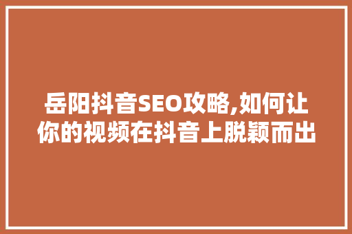 岳阳抖音SEO攻略,如何让你的视频在抖音上脱颖而出