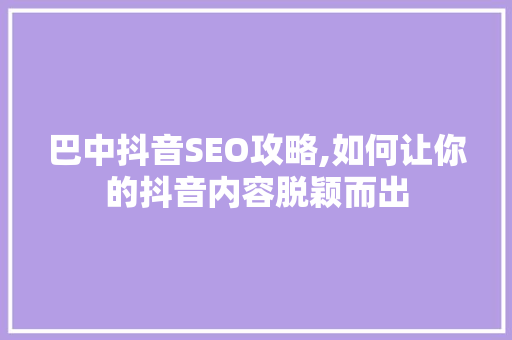 巴中抖音SEO攻略,如何让你的抖音内容脱颖而出