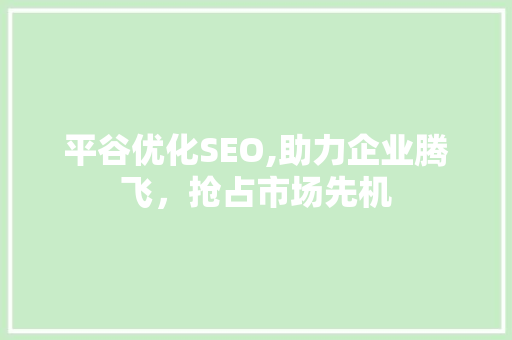 平谷优化SEO,助力企业腾飞，抢占市场先机