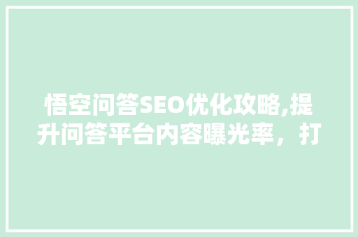 悟空问答SEO优化攻略,提升问答平台内容曝光率，打造高质量问答社区