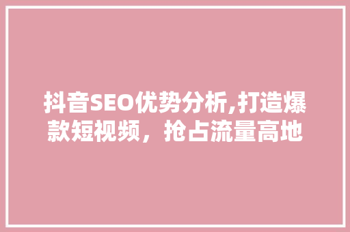 抖音SEO优势分析,打造爆款短视频，抢占流量高地