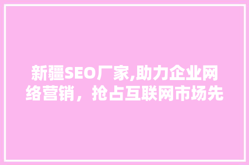 新疆SEO厂家,助力企业网络营销,抢占互联网市场先机 新疆SEO厂家,助力企业网络营销,抢占互联网市场先机