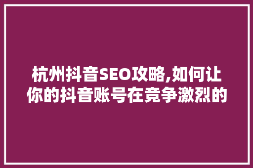 杭州抖音SEO攻略,如何让你的抖音账号在竞争激烈的市场中脱颖而出