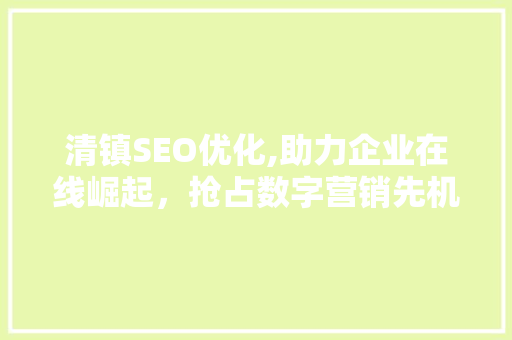 清镇SEO优化,助力企业在线崛起，抢占数字营销先机