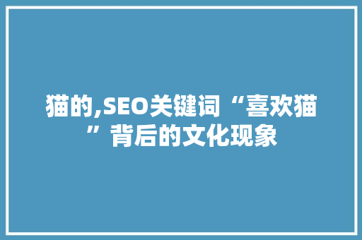猫的,SEO关键词“喜欢猫”背后的文化现象 猫的,SEO关键词“喜欢猫”背后的文化现象