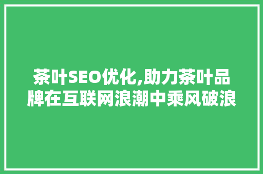 茶叶SEO优化,助力茶叶品牌在互联网浪潮中乘风破浪